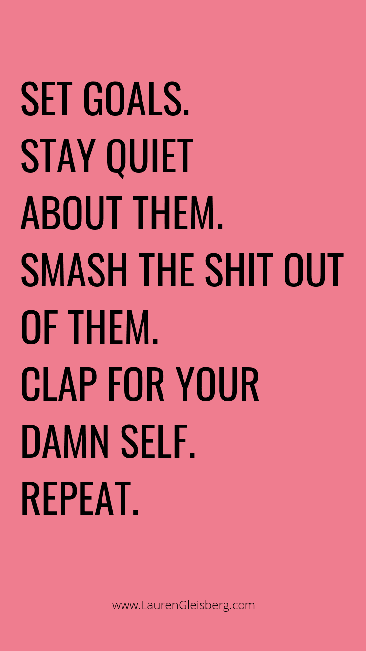 set goals stay quite about them smash the shit out of them clap for your damn self repeat