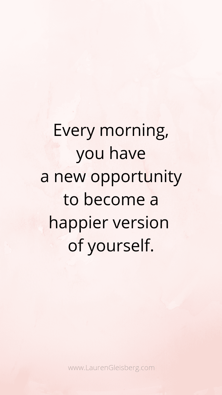 every morning you have a new opportunity to become a happier version of yourself