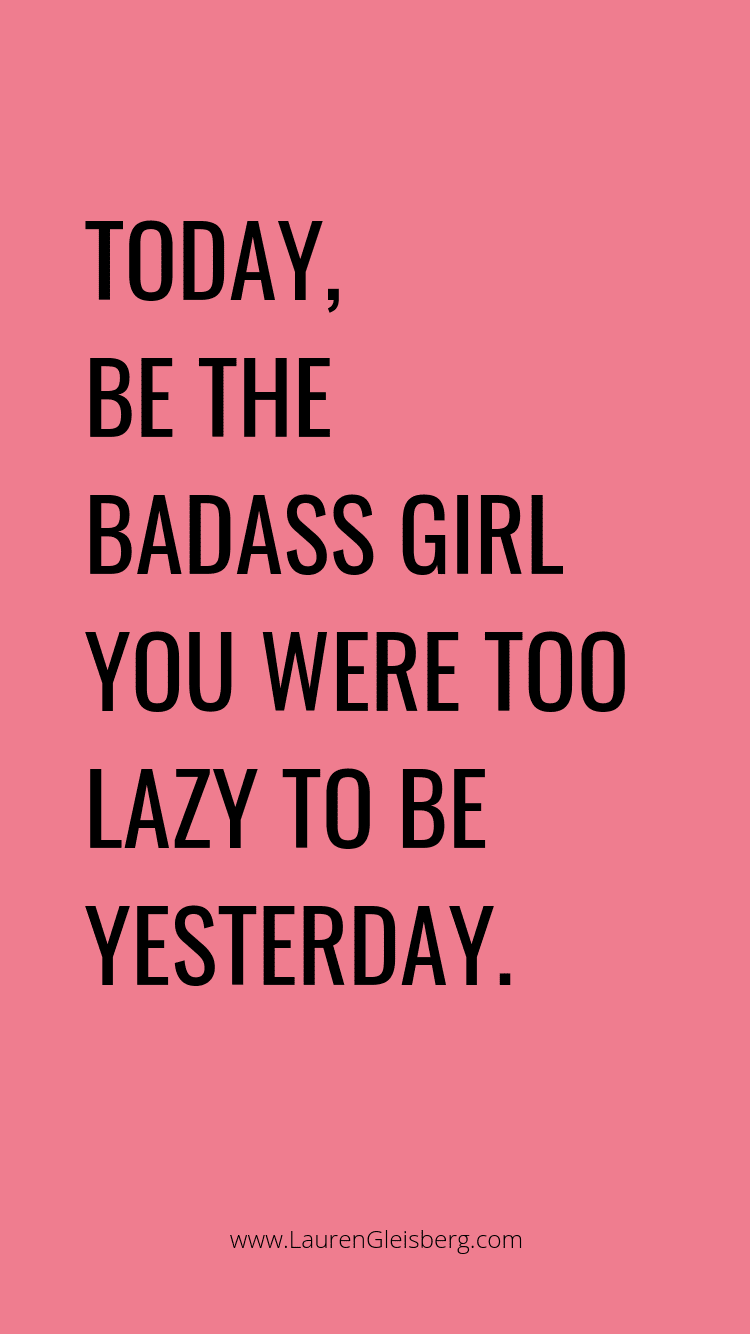 today be the badass girl you were too lazy to be yesterday