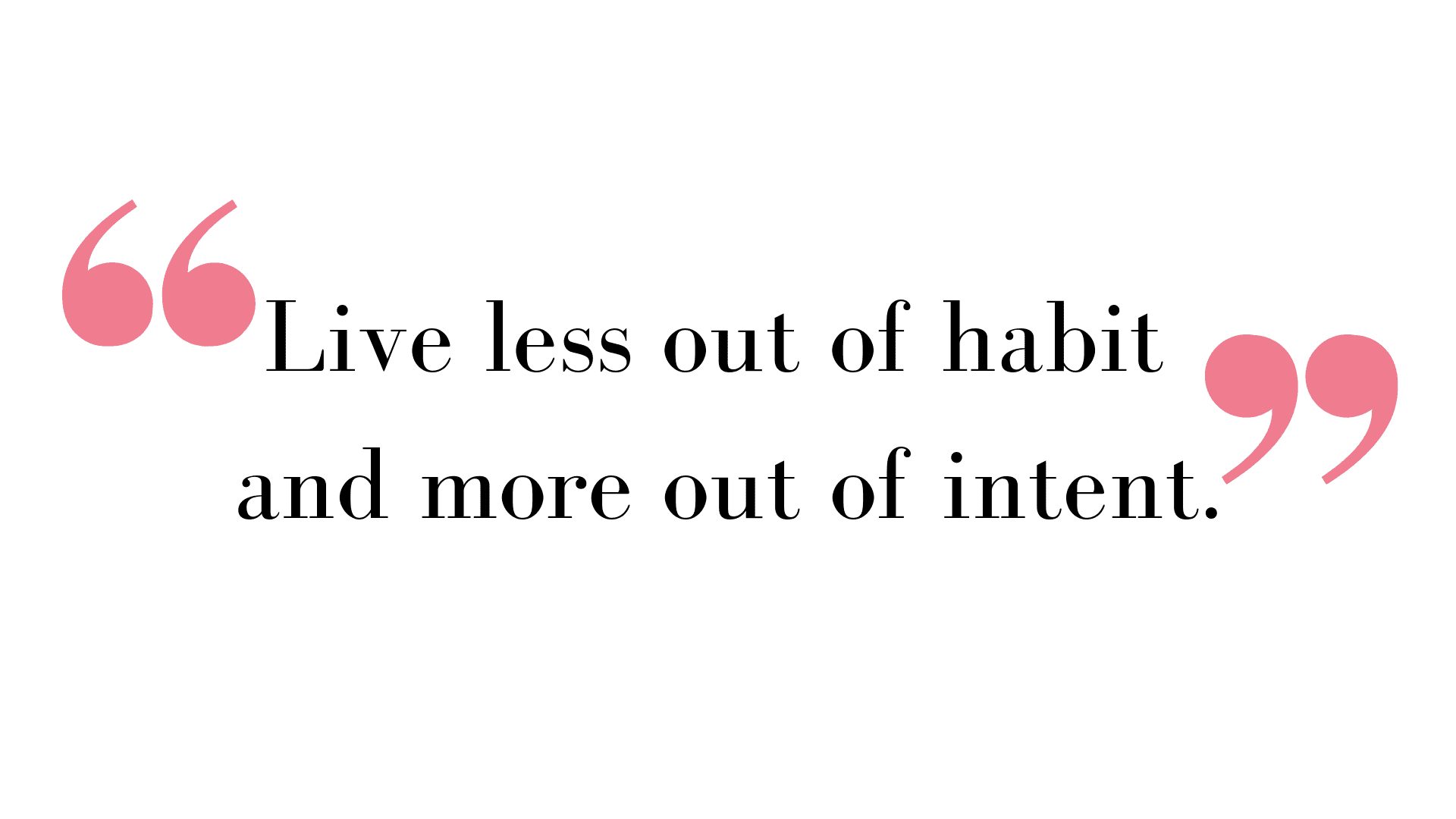Live less out of habit and more out of intent.