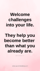 Welcome challenges into your life. They help you become better than what you already are.