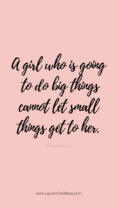 A girl who is going to do big things cannot let small things get to her.