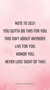 Note to self: you gotta do this for you. This isn't about anybody. Live for you. Honor you. Never lose sight of that.