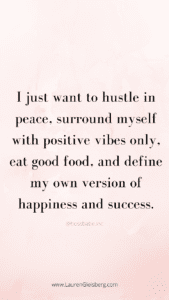 I just want to hustle in peace, surround myself with positive vibes only, eat good food, and define my own version of happiness and success.