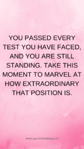 You passed every test you have faced, and you are still standing. Take this moment to marvel at how extraordinary that position is.