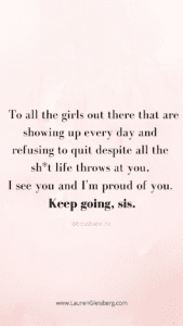 To all the girls out there that are showing up every day and refusing to quit despite all the sh*t life throws at you,  I see you and I'm proud of you. Keep going, sis.
