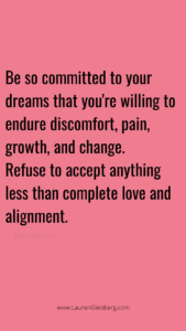 Be so committed to your dreams that you're willing to endure discomfort, pain, growth, and change. Refuse to accept anything less than complete love and alignment.