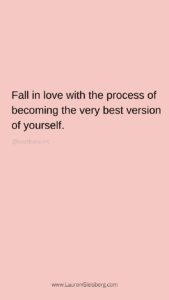 Fall in love with the process of becoming the very best version of yourself.