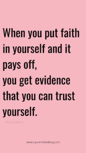 When you put faith in yourself and it pays off, you get evidence that you can trust yourself.