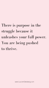 There is purpose in the struggle because it unleashes your full power. You are being pushed to thrive.