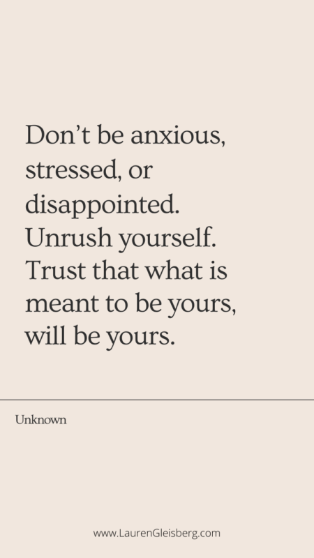Don’t be anxious, stressed, or disappointed. Unrush yourself. Trust that what is meant to be yours, will be yours. - Unknown