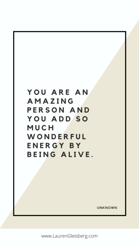 You are an amazing person and you add so much wonderful energy by being alive. - Unknown